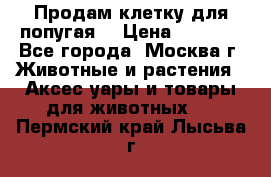 Продам клетку для попугая. › Цена ­ 3 000 - Все города, Москва г. Животные и растения » Аксесcуары и товары для животных   . Пермский край,Лысьва г.